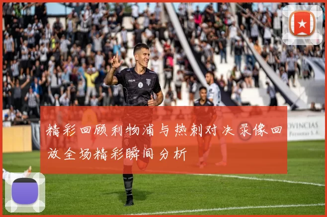 精彩回顾利物浦与热刺对决录像回放全场精彩瞬间分析