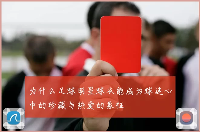 为什么足球明星球衣能成为球迷心中的珍藏与热爱的象征