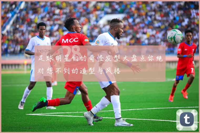 足球明星们的奇怪发型大盘点你绝对想不到的造型与风格