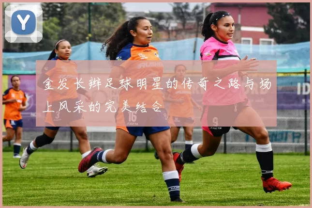 金发长辫足球明星的传奇之路与场上风采的完美结合