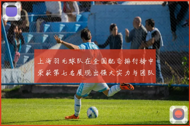 上海羽毛球队在全国配合排行榜中荣获第七名展现出强大实力与团队默契