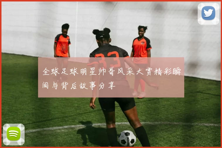 全球足球明星帅哥风采大赏精彩瞬间与背后故事分享