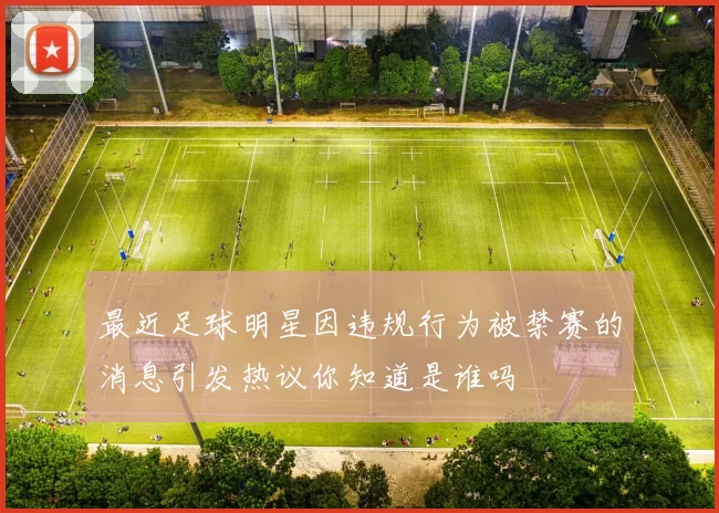 最近足球明星因违规行为被禁赛的消息引发热议你知道是谁吗