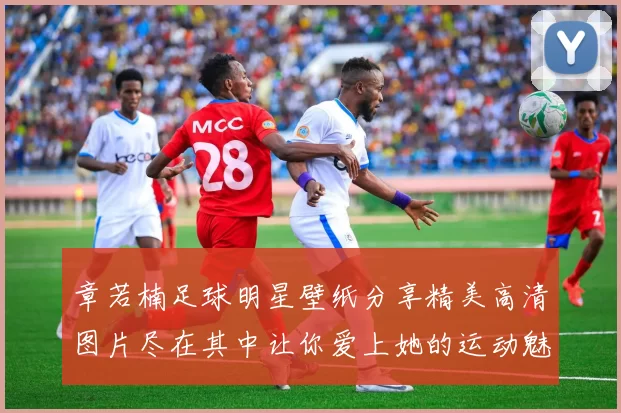 章若楠足球明星壁纸分享精美高清图片尽在其中让你爱上她的运动魅力