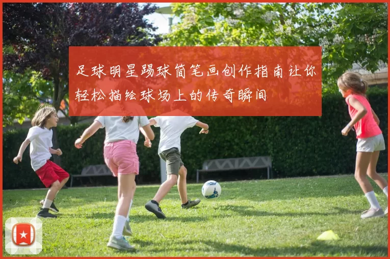 足球明星踢球简笔画创作指南让你轻松描绘球场上的传奇瞬间