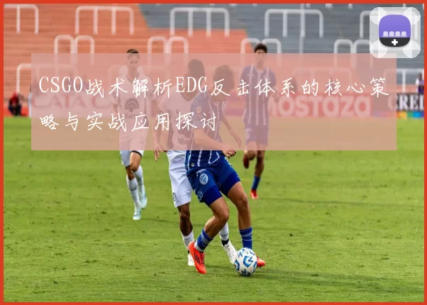 CSGO战术解析EDG反击体系的核心策略与实战应用探讨