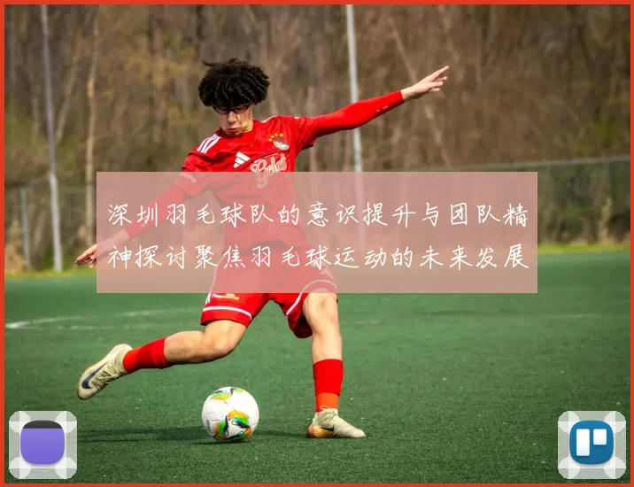 深圳羽毛球队的意识提升与团队精神探讨聚焦羽毛球运动的未来发展