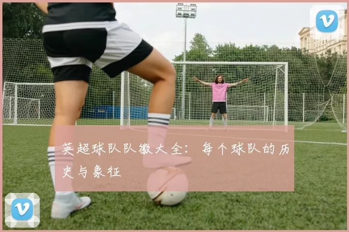 英超球队队徽大全：每个球队的历史与象征