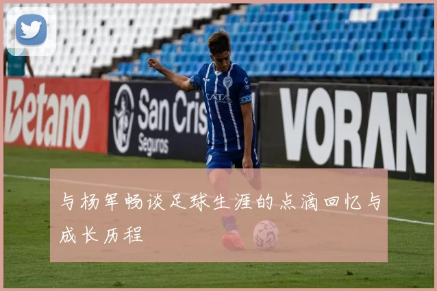 与杨军畅谈足球生涯的点滴回忆与成长历程