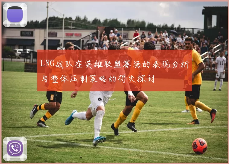 LNG战队在英雄联盟赛场的表现分析与整体压制策略的得失探讨