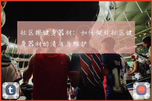 社区擦健身器材：如何做好社区健身器材的清洁与维护