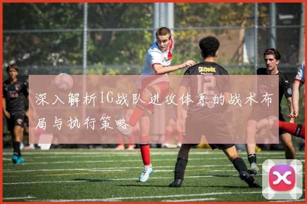 深入解析IG战队进攻体系的战术布局与执行策略