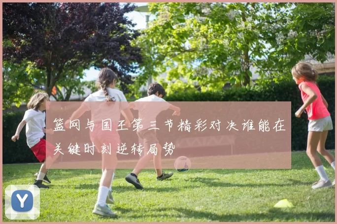 篮网与国王第三节精彩对决谁能在关键时刻逆转局势