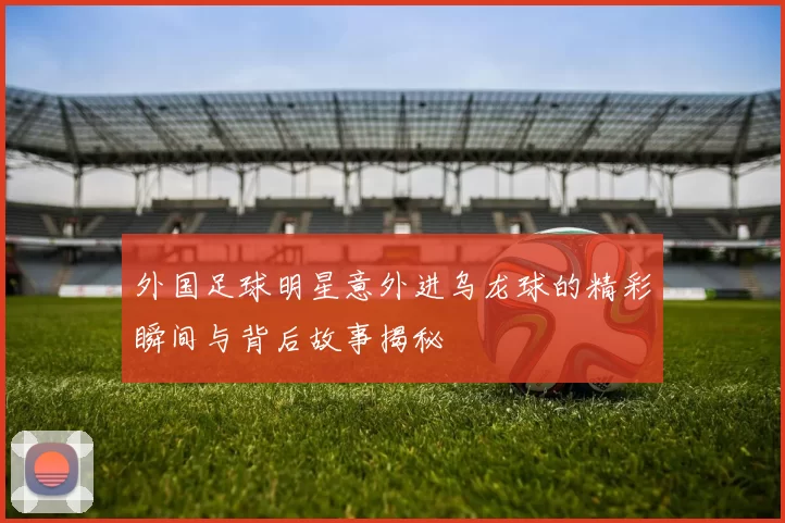 外国足球明星意外进乌龙球的精彩瞬间与背后故事揭秘