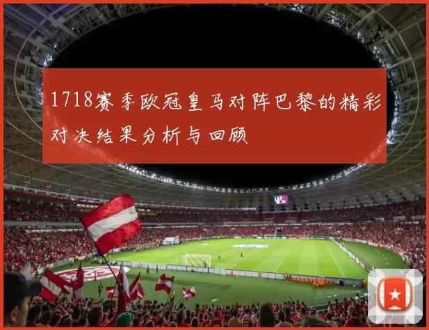 1718赛季欧冠皇马对阵巴黎的精彩对决结果分析与回顾