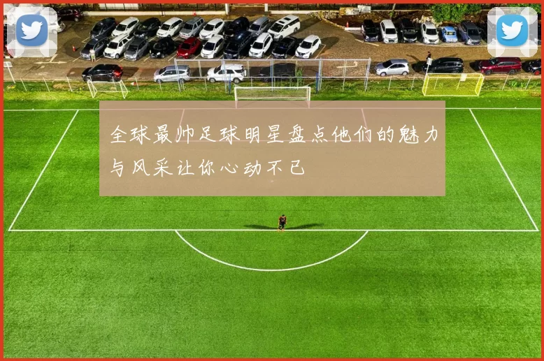 全球最帅足球明星盘点他们的魅力与风采让你心动不已