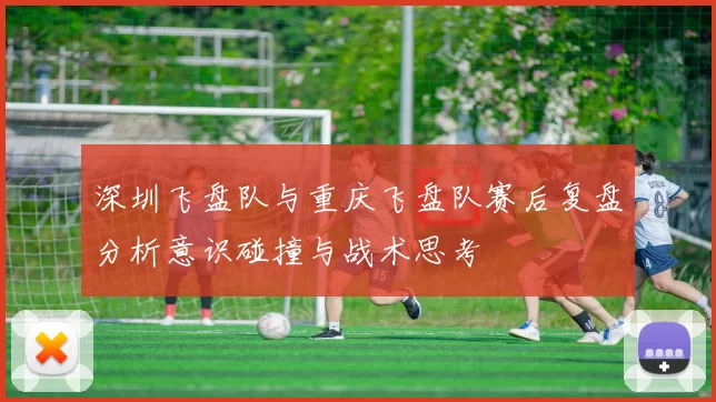 深圳飞盘队与重庆飞盘队赛后复盘分析意识碰撞与战术思考