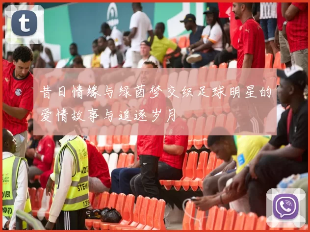 昔日情缘与绿茵梦交织足球明星的爱情故事与追逐岁月