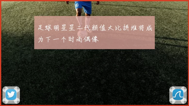 足球明星星二代颜值大比拼谁将成为下一个时尚偶像