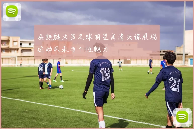 成熟魅力男足球明星高清头像展现运动风采与个性魅力