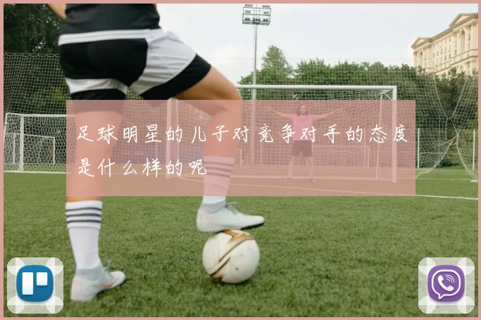 足球明星的儿子对竞争对手的态度是什么样的呢
