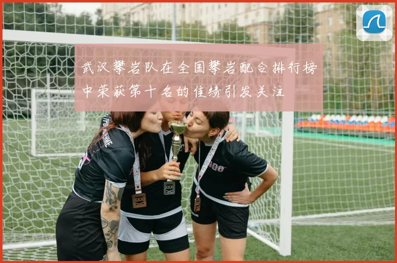 武汉攀岩队在全国攀岩配合排行榜中荣获第十名的佳绩引发关注