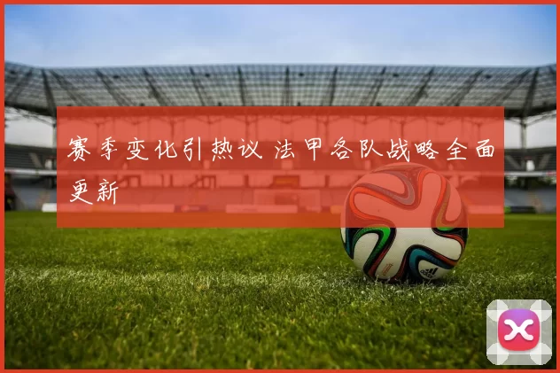赛季变化引热议 法甲各队战略全面更新