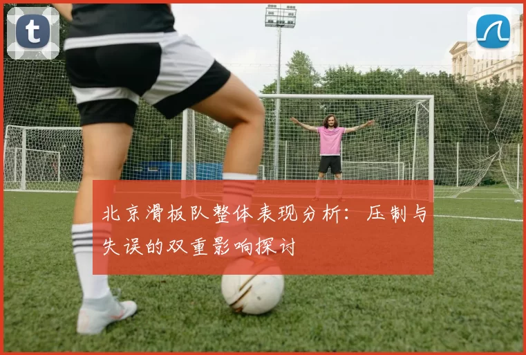 北京滑板队整体表现分析：压制与失误的双重影响探讨