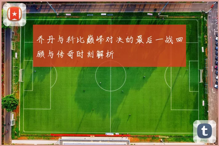 乔丹与科比巅峰对决的最后一战回顾与传奇时刻解析