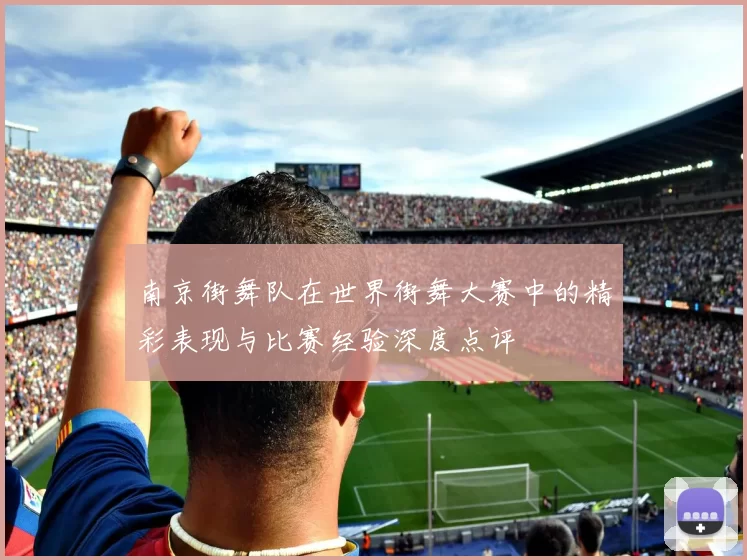 南京街舞队在世界街舞大赛中的精彩表现与比赛经验深度点评