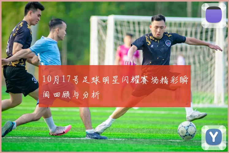 10月17号足球明星闪耀赛场精彩瞬间回顾与分析
