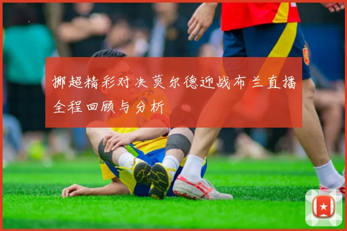 挪超精彩对决莫尔德迎战布兰直播全程回顾与分析