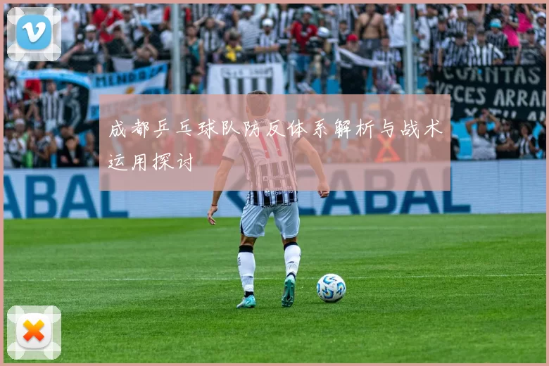 成都乒乓球队防反体系解析与战术运用探讨