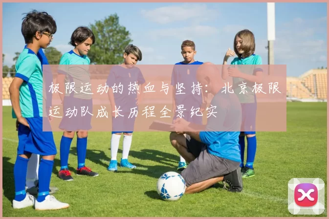 极限运动的热血与坚持：北京极限运动队成长历程全景纪实