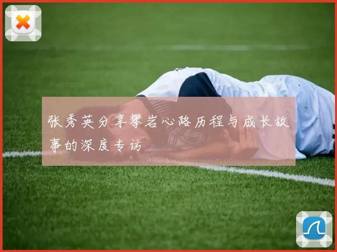 张秀英分享攀岩心路历程与成长故事的深度专访