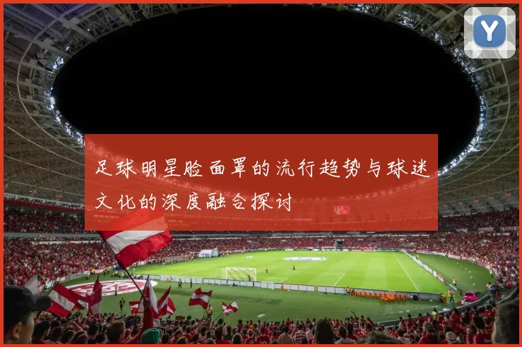 足球明星脸面罩的流行趋势与球迷文化的深度融合探讨