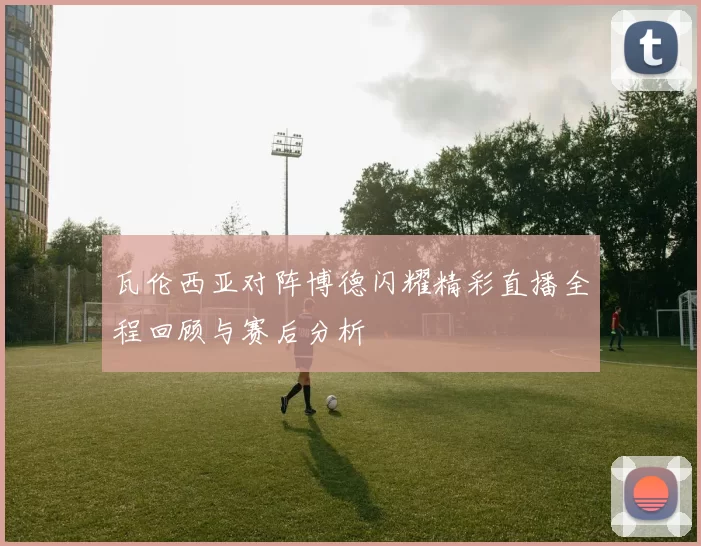 瓦伦西亚对阵博德闪耀精彩直播全程回顾与赛后分析