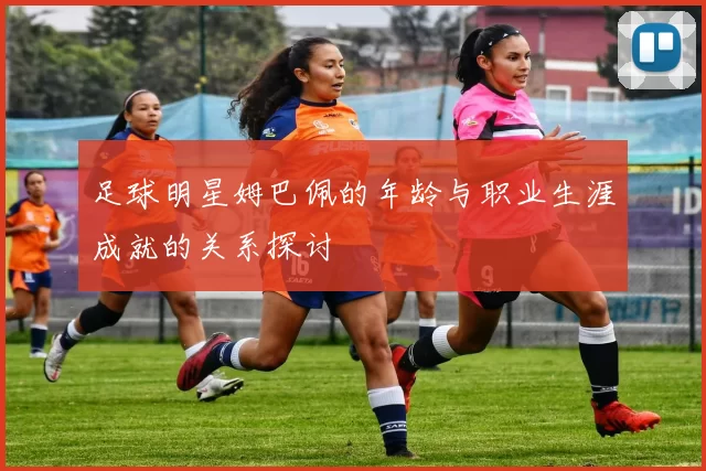 足球明星姆巴佩的年龄与职业生涯成就的关系探讨