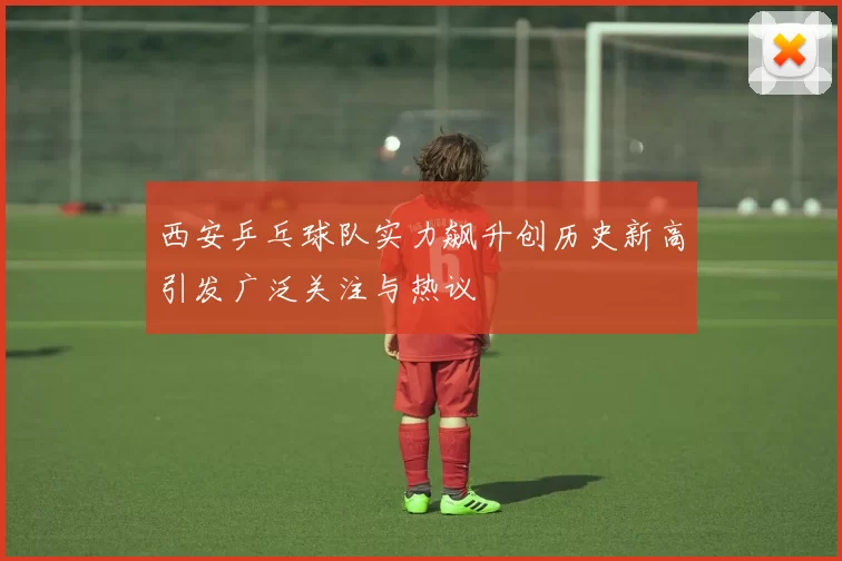 西安乒乓球队实力飙升创历史新高引发广泛关注与热议