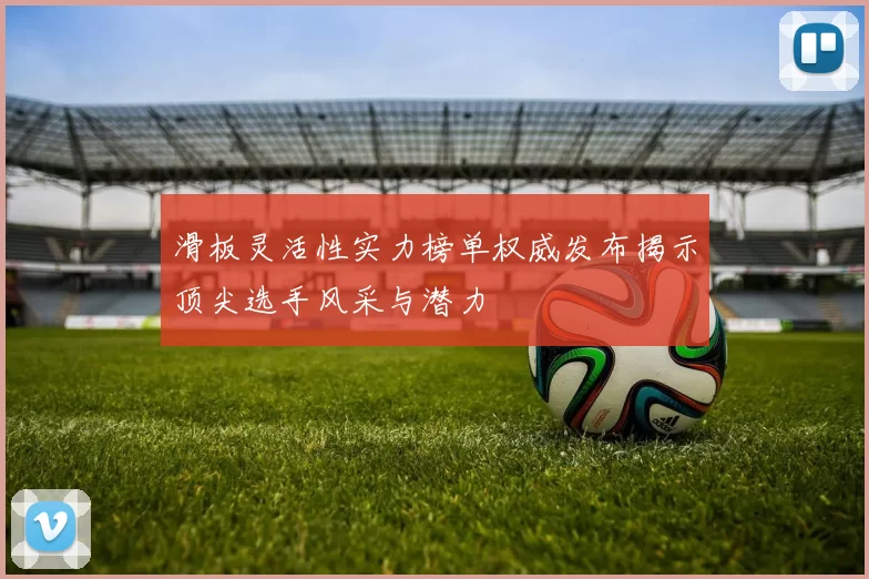 滑板灵活性实力榜单权威发布揭示顶尖选手风采与潜力