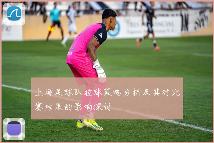 上海足球队控球策略分析及其对比赛结果的影响探讨