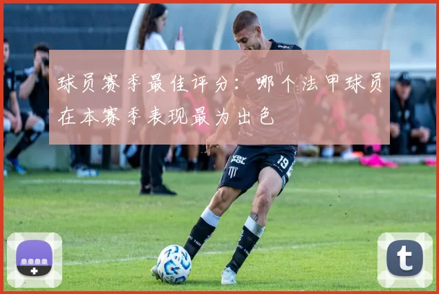 球员赛季最佳评分：哪个法甲球员在本赛季表现最为出色