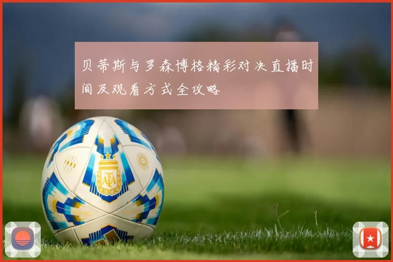贝蒂斯与罗森博格精彩对决直播时间及观看方式全攻略
