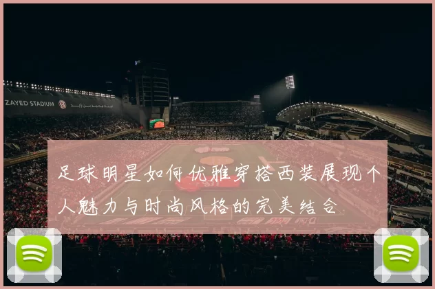 足球明星如何优雅穿搭西装展现个人魅力与时尚风格的完美结合
