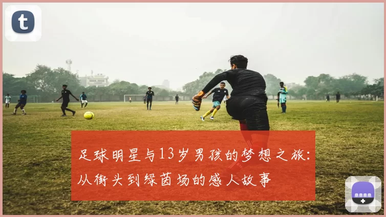 足球明星与13岁男孩的梦想之旅：从街头到绿茵场的感人故事