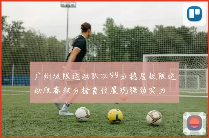 广州极限运动队以99分稳居极限运动联赛积分榜首位展现强劲实力
