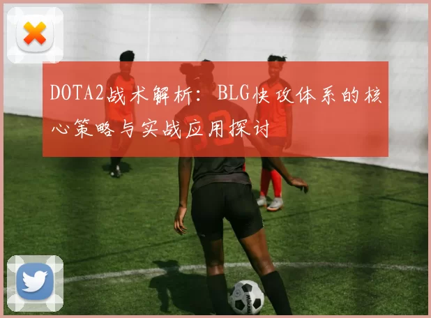 DOTA2战术解析：BLG快攻体系的核心策略与实战应用探讨