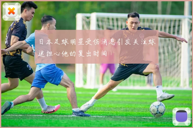 日本足球明星受伤消息引发关注球迷担心他的复出时间