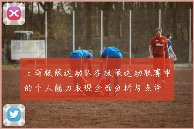 上海极限运动队在极限运动联赛中的个人能力表现全面分析与点评