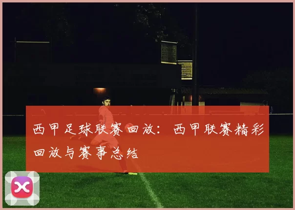 西甲足球联赛回放：西甲联赛精彩回放与赛事总结